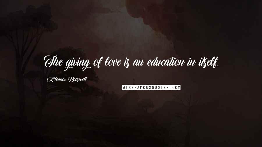 Eleanor Roosevelt Quotes: The giving of love is an education in itself.