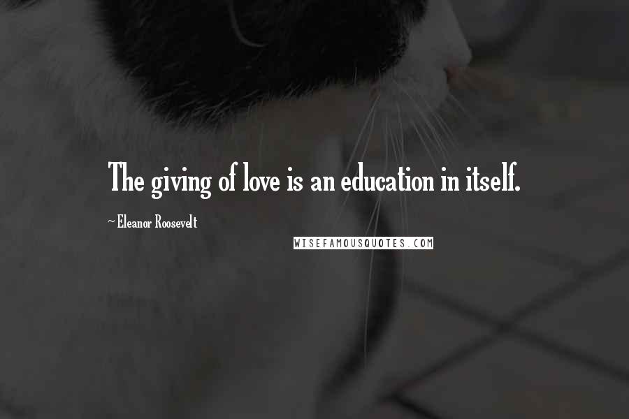 Eleanor Roosevelt Quotes: The giving of love is an education in itself.