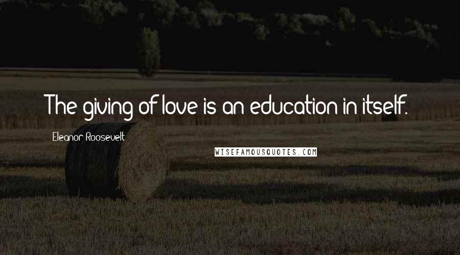 Eleanor Roosevelt Quotes: The giving of love is an education in itself.