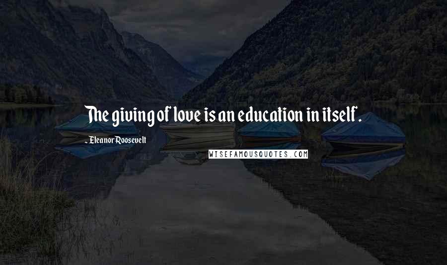 Eleanor Roosevelt Quotes: The giving of love is an education in itself.