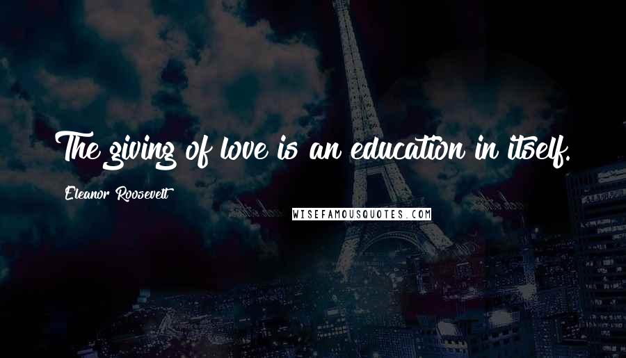 Eleanor Roosevelt Quotes: The giving of love is an education in itself.