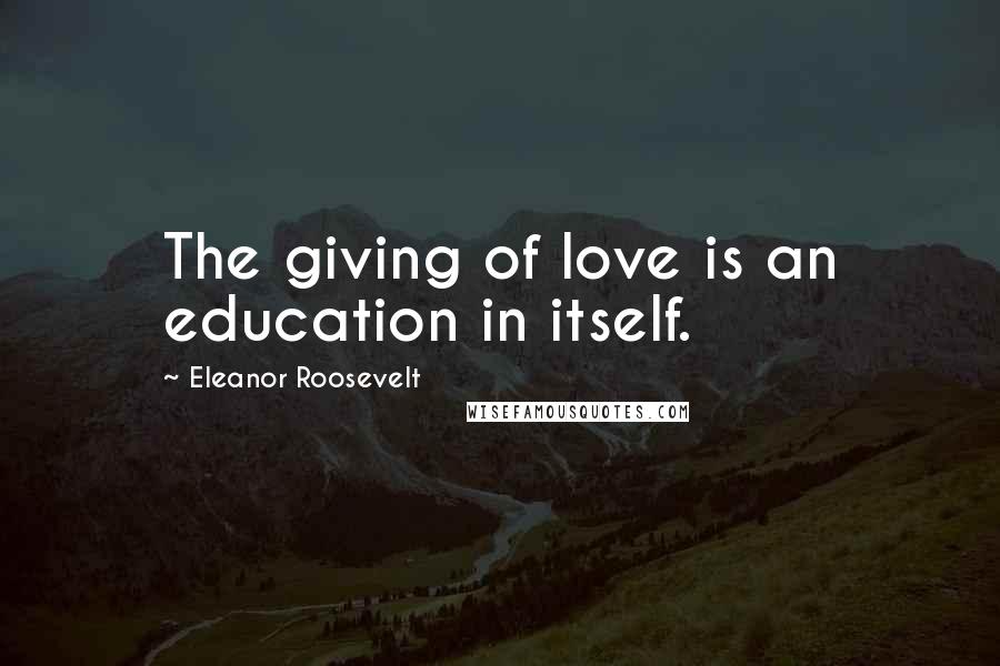 Eleanor Roosevelt Quotes: The giving of love is an education in itself.