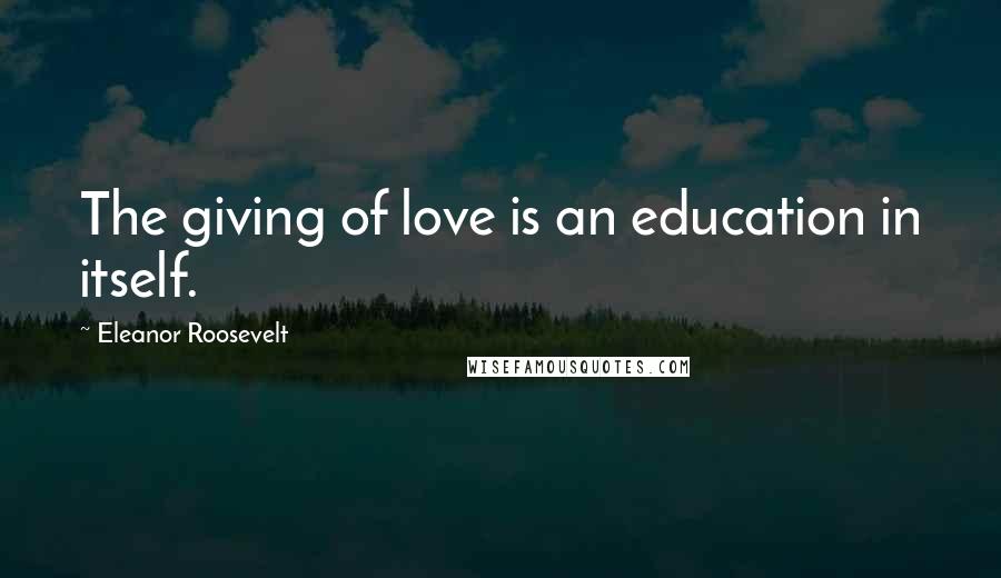 Eleanor Roosevelt Quotes: The giving of love is an education in itself.