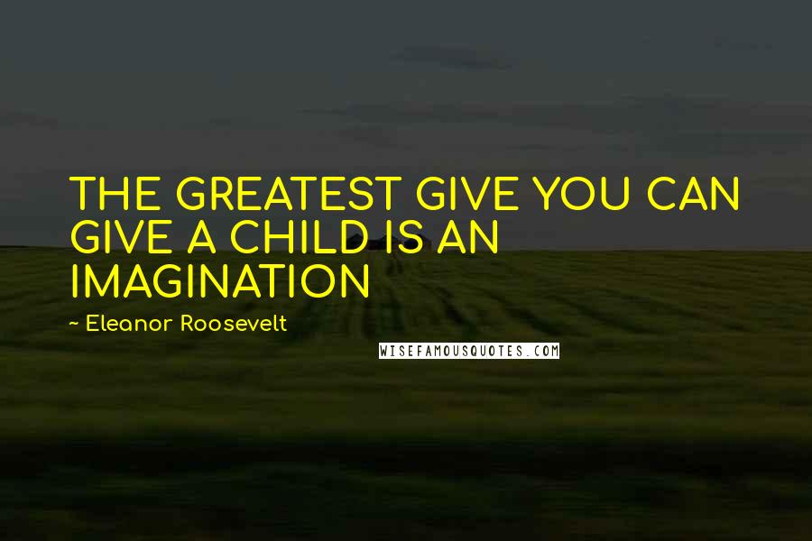 Eleanor Roosevelt Quotes: THE GREATEST GIVE YOU CAN GIVE A CHILD IS AN IMAGINATION