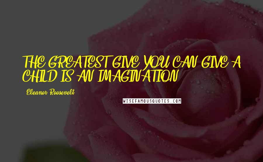 Eleanor Roosevelt Quotes: THE GREATEST GIVE YOU CAN GIVE A CHILD IS AN IMAGINATION