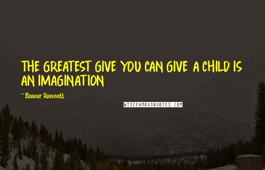 Eleanor Roosevelt Quotes: THE GREATEST GIVE YOU CAN GIVE A CHILD IS AN IMAGINATION