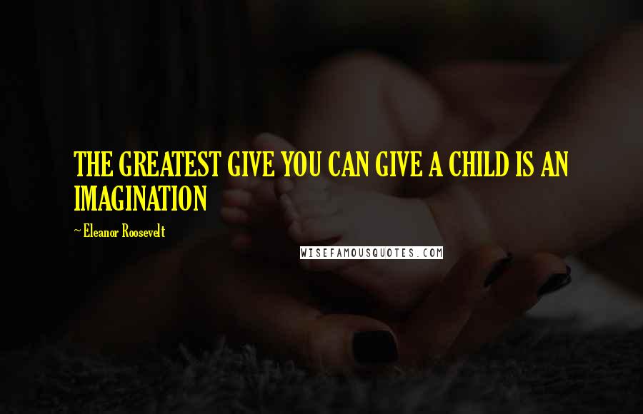 Eleanor Roosevelt Quotes: THE GREATEST GIVE YOU CAN GIVE A CHILD IS AN IMAGINATION