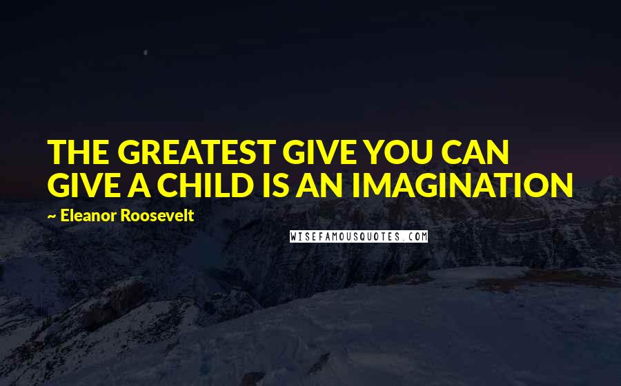 Eleanor Roosevelt Quotes: THE GREATEST GIVE YOU CAN GIVE A CHILD IS AN IMAGINATION