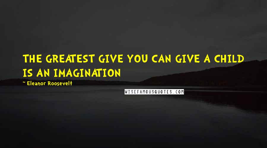 Eleanor Roosevelt Quotes: THE GREATEST GIVE YOU CAN GIVE A CHILD IS AN IMAGINATION
