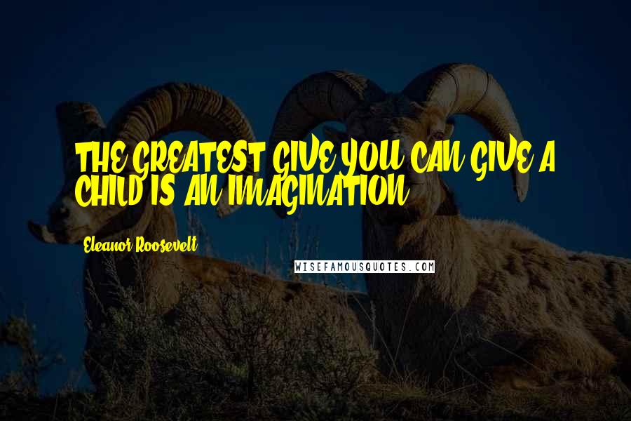 Eleanor Roosevelt Quotes: THE GREATEST GIVE YOU CAN GIVE A CHILD IS AN IMAGINATION