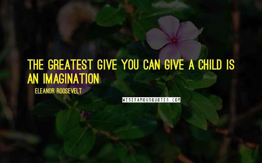 Eleanor Roosevelt Quotes: THE GREATEST GIVE YOU CAN GIVE A CHILD IS AN IMAGINATION