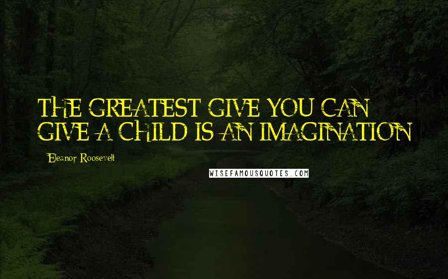 Eleanor Roosevelt Quotes: THE GREATEST GIVE YOU CAN GIVE A CHILD IS AN IMAGINATION