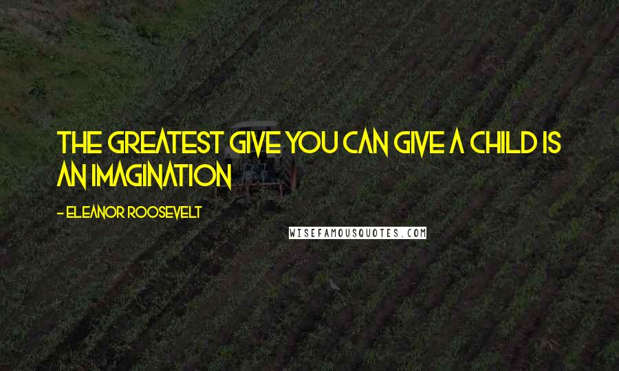 Eleanor Roosevelt Quotes: THE GREATEST GIVE YOU CAN GIVE A CHILD IS AN IMAGINATION