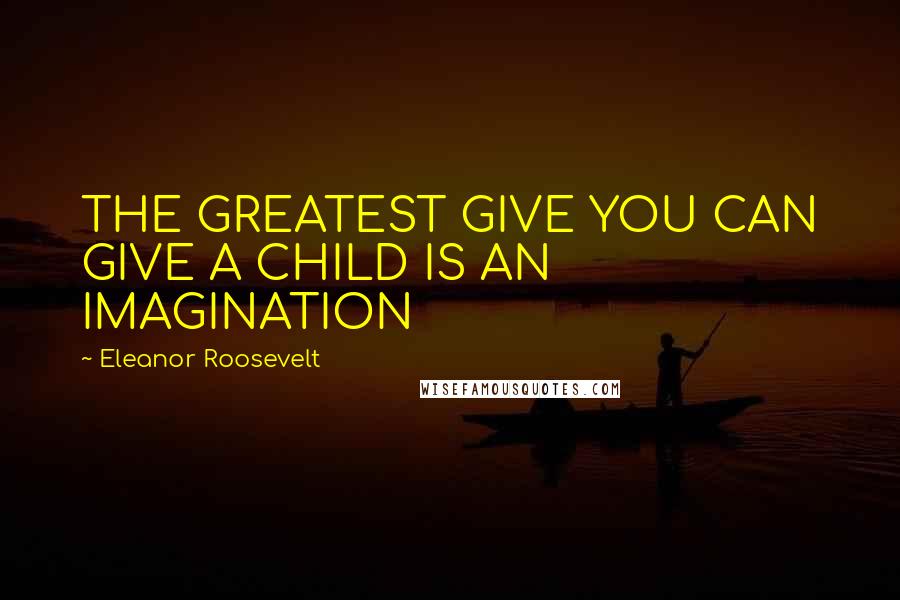 Eleanor Roosevelt Quotes: THE GREATEST GIVE YOU CAN GIVE A CHILD IS AN IMAGINATION