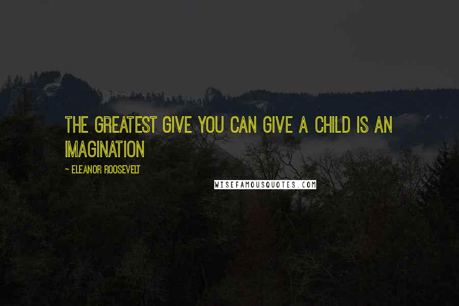 Eleanor Roosevelt Quotes: THE GREATEST GIVE YOU CAN GIVE A CHILD IS AN IMAGINATION