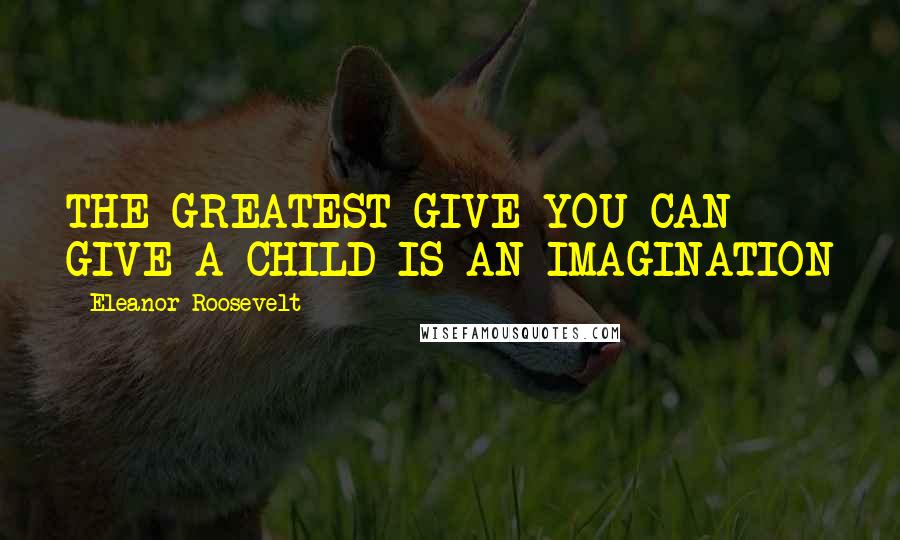 Eleanor Roosevelt Quotes: THE GREATEST GIVE YOU CAN GIVE A CHILD IS AN IMAGINATION