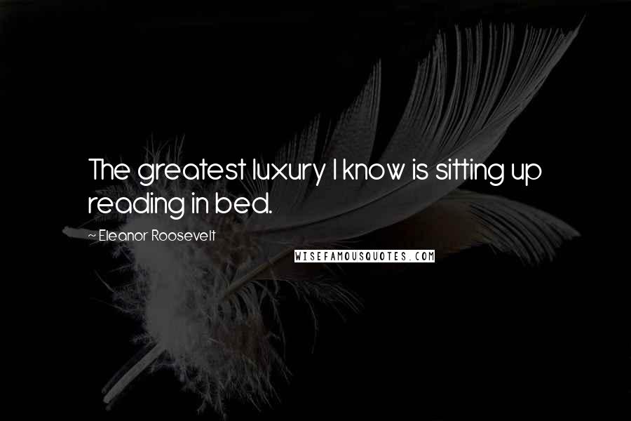 Eleanor Roosevelt Quotes: The greatest luxury I know is sitting up reading in bed.