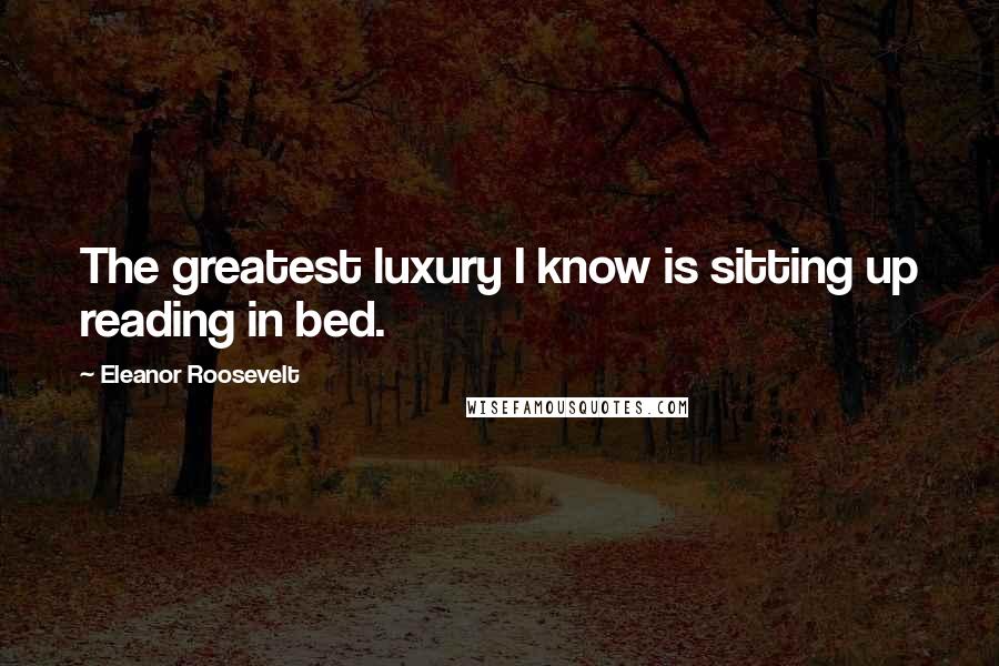 Eleanor Roosevelt Quotes: The greatest luxury I know is sitting up reading in bed.