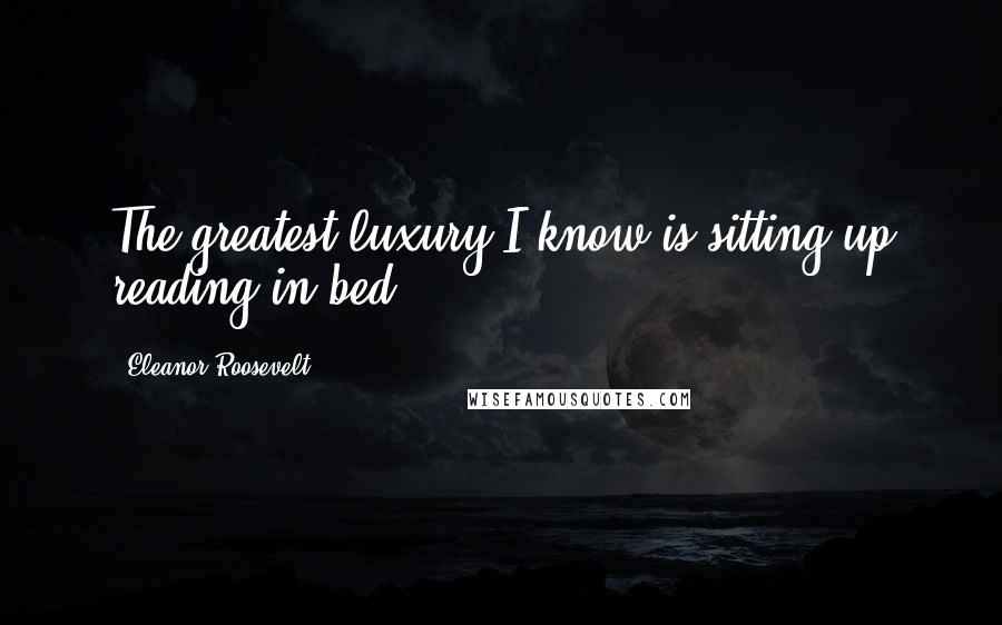 Eleanor Roosevelt Quotes: The greatest luxury I know is sitting up reading in bed.