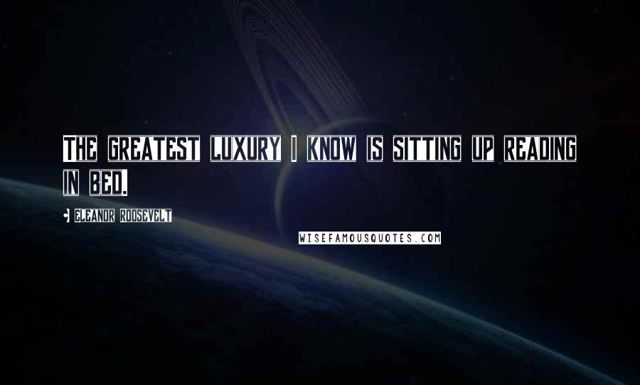 Eleanor Roosevelt Quotes: The greatest luxury I know is sitting up reading in bed.