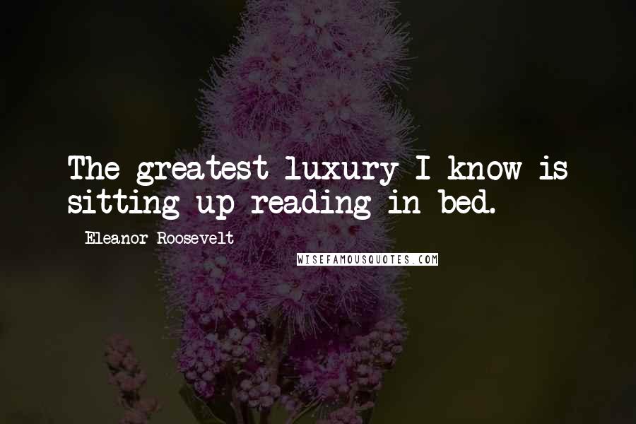 Eleanor Roosevelt Quotes: The greatest luxury I know is sitting up reading in bed.