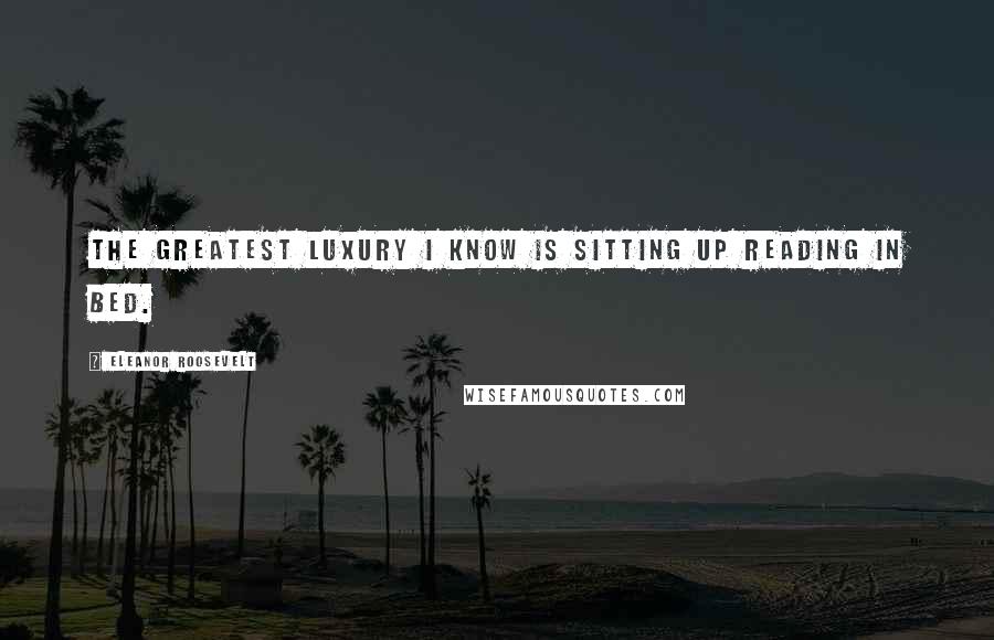 Eleanor Roosevelt Quotes: The greatest luxury I know is sitting up reading in bed.