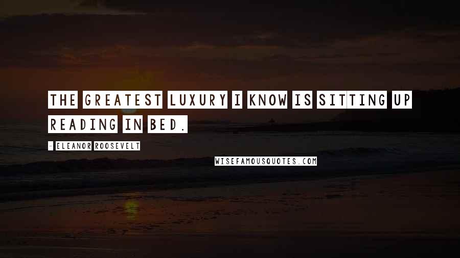 Eleanor Roosevelt Quotes: The greatest luxury I know is sitting up reading in bed.