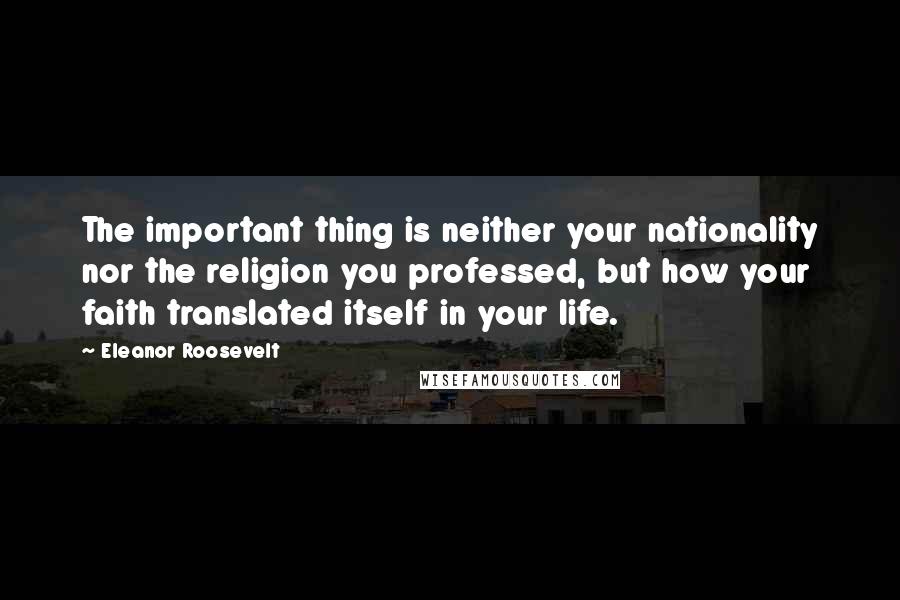 Eleanor Roosevelt Quotes: The important thing is neither your nationality nor the religion you professed, but how your faith translated itself in your life.