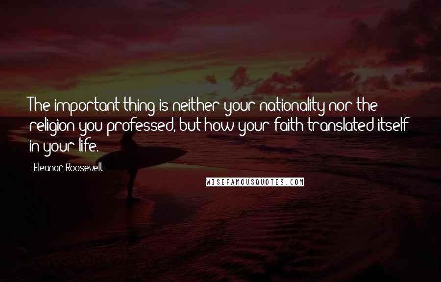 Eleanor Roosevelt Quotes: The important thing is neither your nationality nor the religion you professed, but how your faith translated itself in your life.