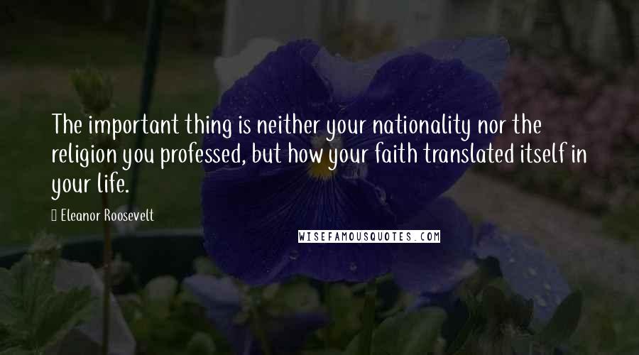 Eleanor Roosevelt Quotes: The important thing is neither your nationality nor the religion you professed, but how your faith translated itself in your life.