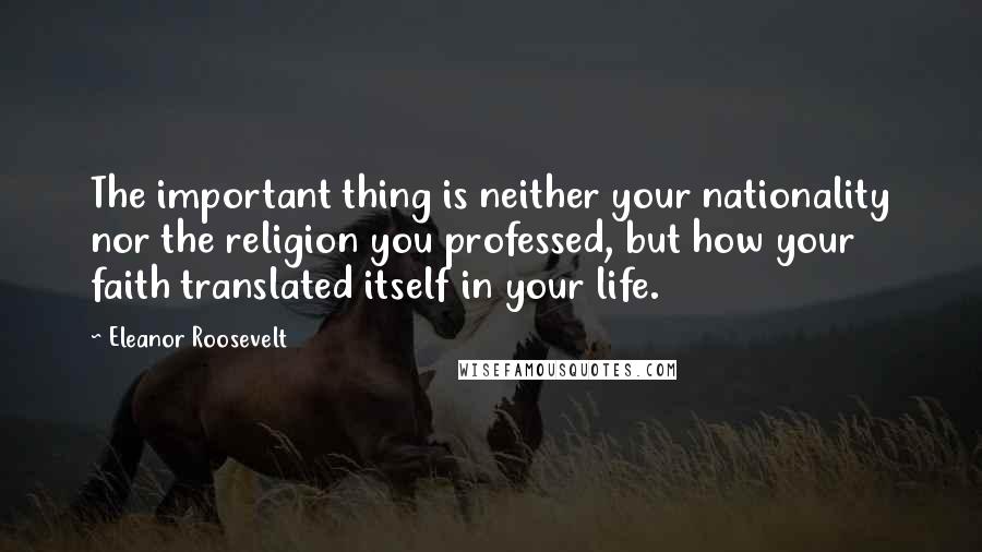 Eleanor Roosevelt Quotes: The important thing is neither your nationality nor the religion you professed, but how your faith translated itself in your life.