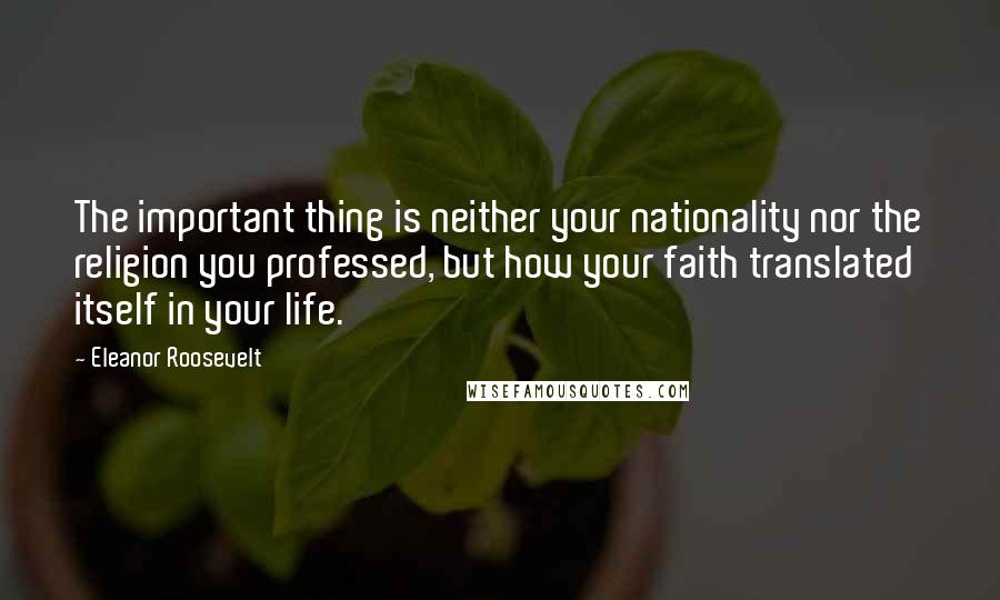 Eleanor Roosevelt Quotes: The important thing is neither your nationality nor the religion you professed, but how your faith translated itself in your life.