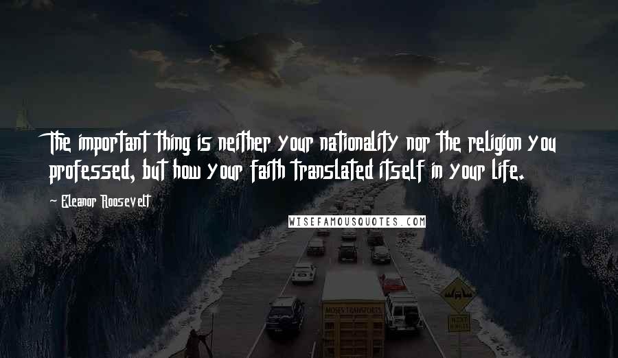 Eleanor Roosevelt Quotes: The important thing is neither your nationality nor the religion you professed, but how your faith translated itself in your life.