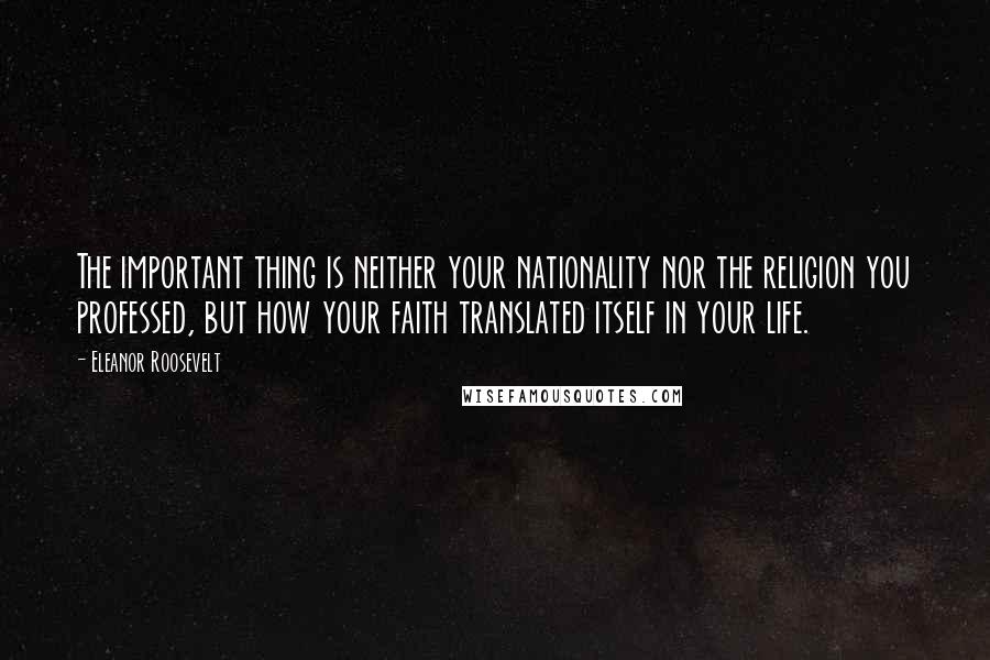 Eleanor Roosevelt Quotes: The important thing is neither your nationality nor the religion you professed, but how your faith translated itself in your life.