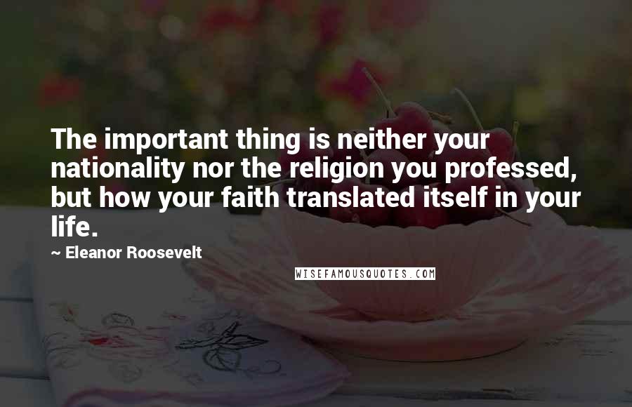 Eleanor Roosevelt Quotes: The important thing is neither your nationality nor the religion you professed, but how your faith translated itself in your life.
