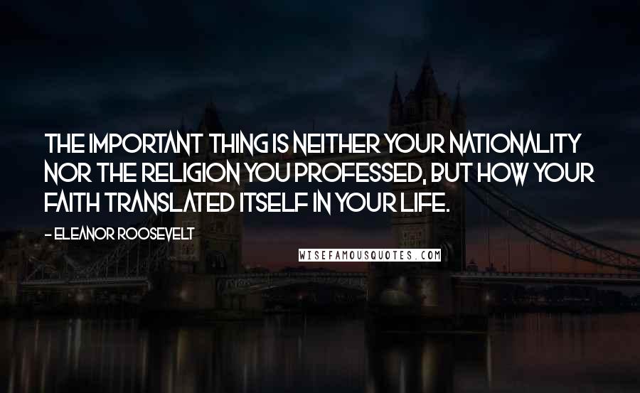 Eleanor Roosevelt Quotes: The important thing is neither your nationality nor the religion you professed, but how your faith translated itself in your life.