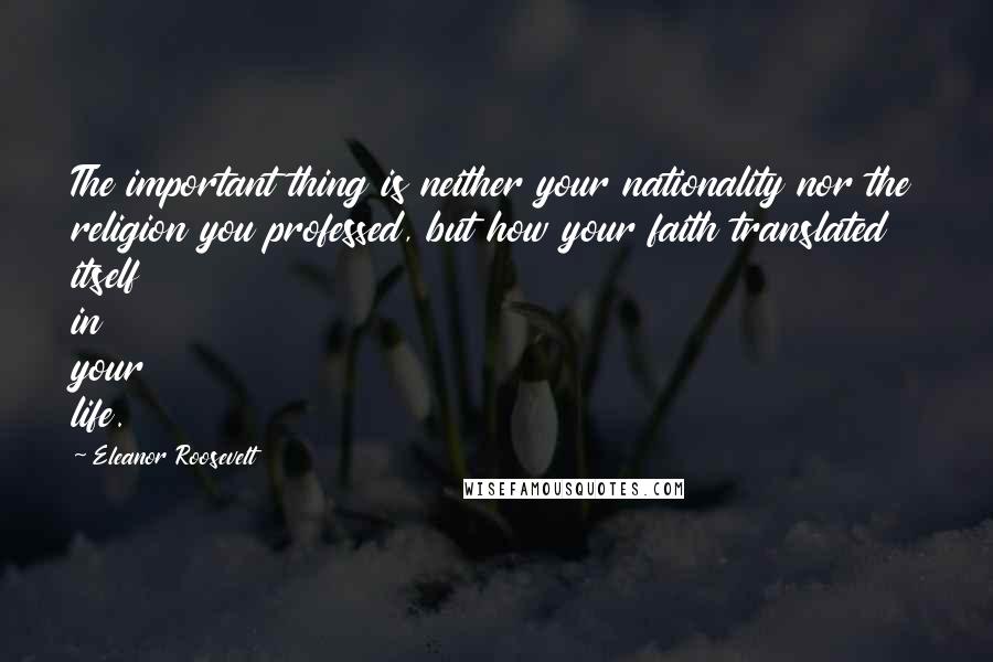 Eleanor Roosevelt Quotes: The important thing is neither your nationality nor the religion you professed, but how your faith translated itself in your life.