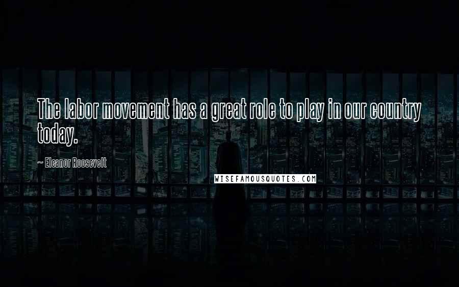 Eleanor Roosevelt Quotes: The labor movement has a great role to play in our country today.