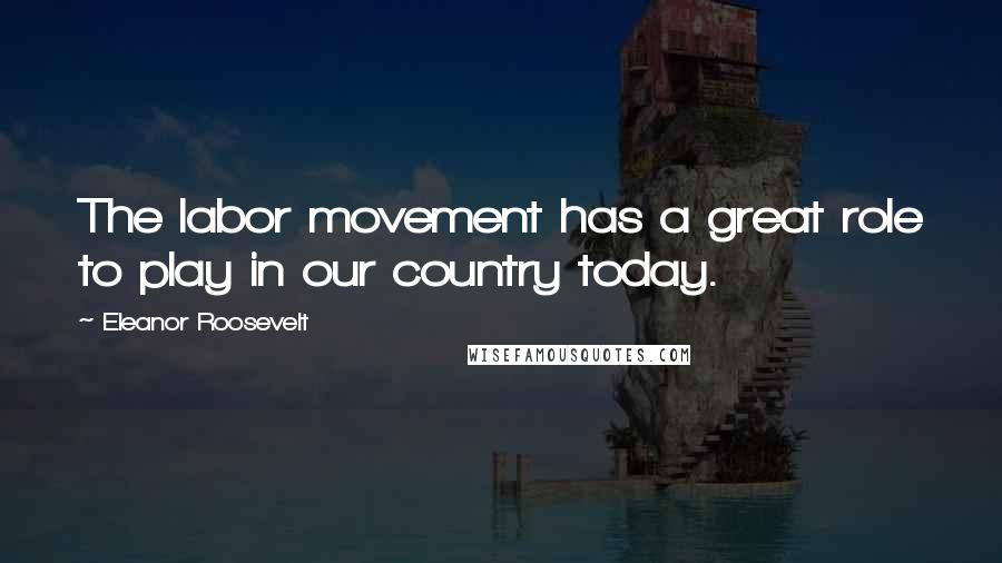 Eleanor Roosevelt Quotes: The labor movement has a great role to play in our country today.
