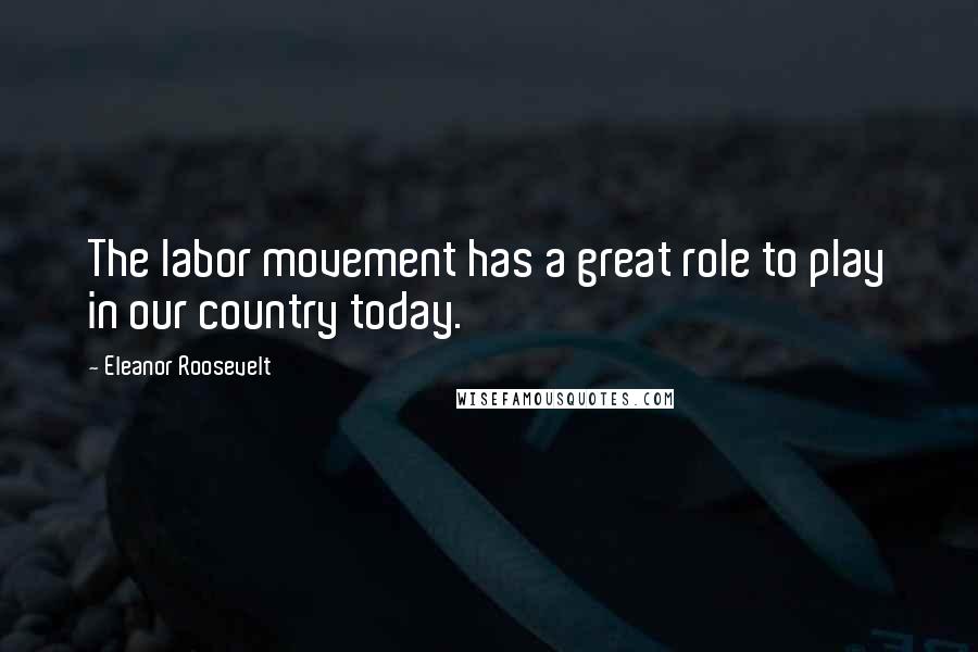 Eleanor Roosevelt Quotes: The labor movement has a great role to play in our country today.