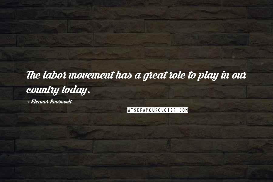 Eleanor Roosevelt Quotes: The labor movement has a great role to play in our country today.