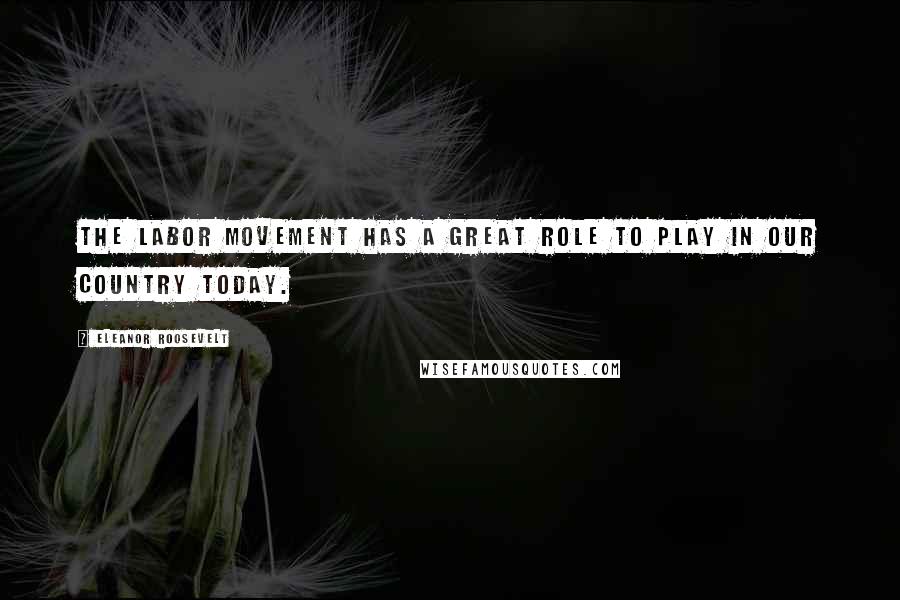 Eleanor Roosevelt Quotes: The labor movement has a great role to play in our country today.