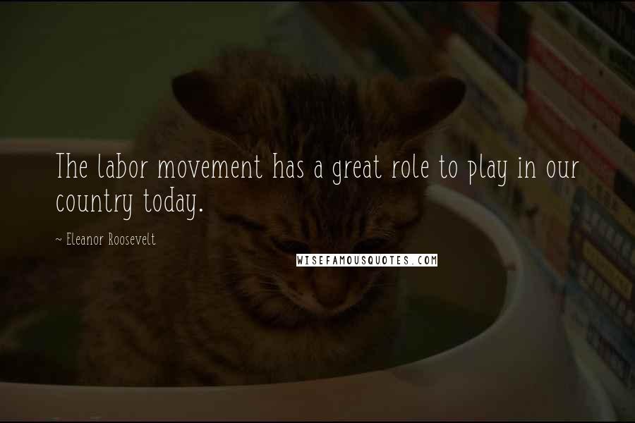Eleanor Roosevelt Quotes: The labor movement has a great role to play in our country today.