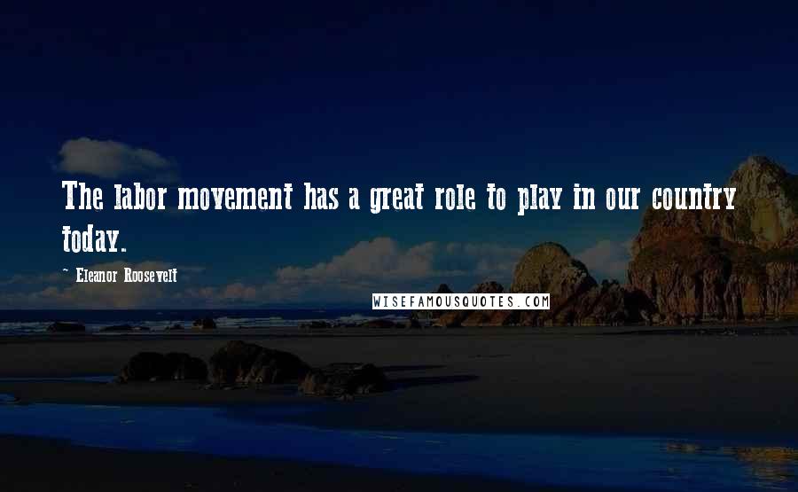 Eleanor Roosevelt Quotes: The labor movement has a great role to play in our country today.