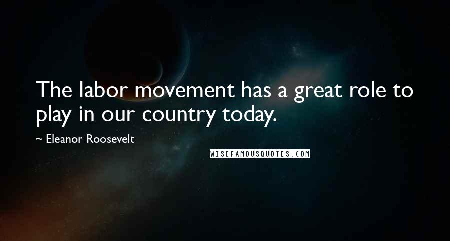 Eleanor Roosevelt Quotes: The labor movement has a great role to play in our country today.