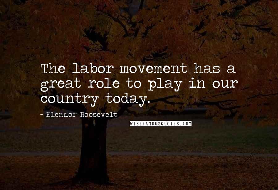 Eleanor Roosevelt Quotes: The labor movement has a great role to play in our country today.