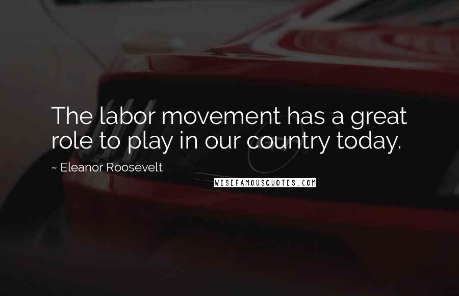 Eleanor Roosevelt Quotes: The labor movement has a great role to play in our country today.