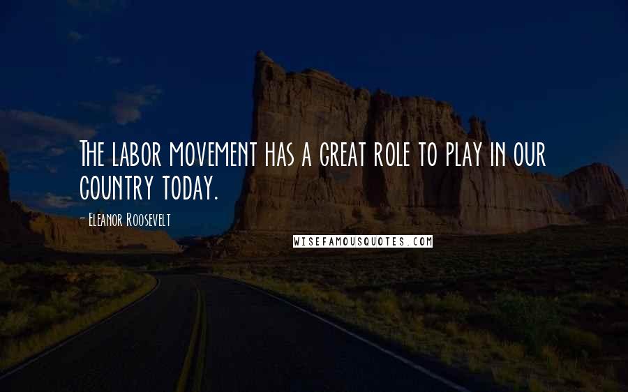 Eleanor Roosevelt Quotes: The labor movement has a great role to play in our country today.