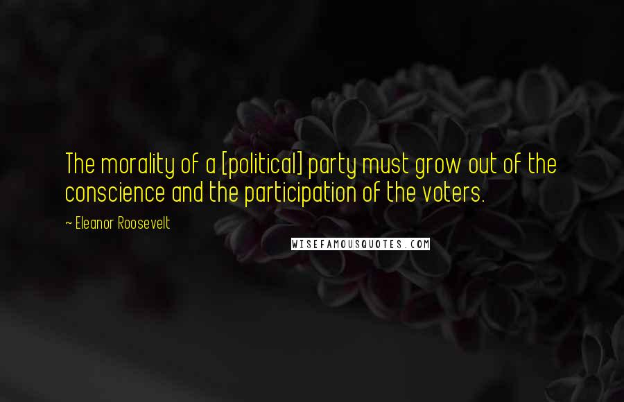 Eleanor Roosevelt Quotes: The morality of a [political] party must grow out of the conscience and the participation of the voters.