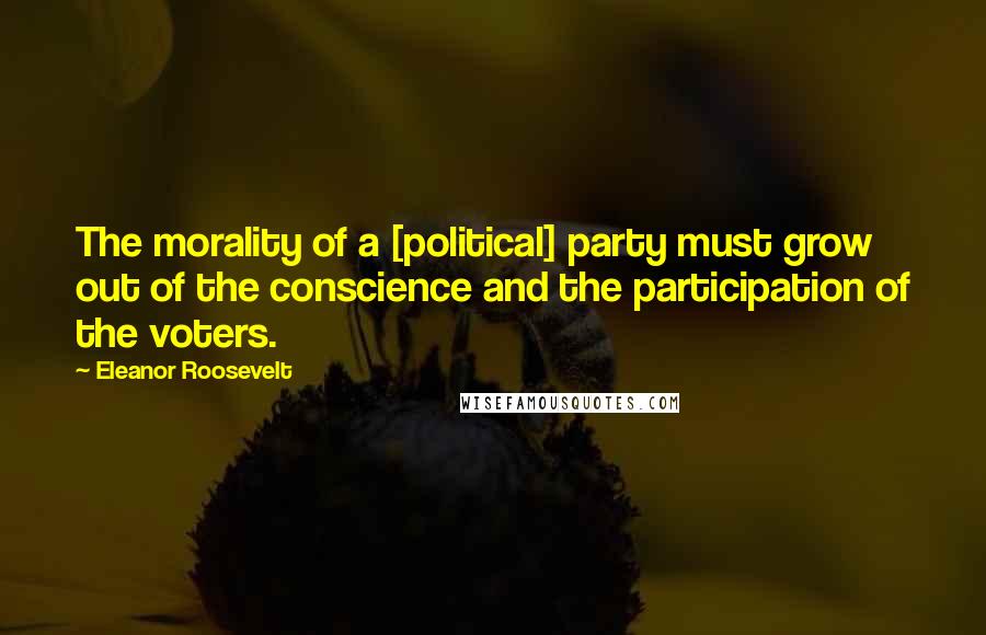 Eleanor Roosevelt Quotes: The morality of a [political] party must grow out of the conscience and the participation of the voters.